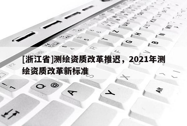 [浙江省]測繪資質改革推遲，2021年測繪資質改革新標準