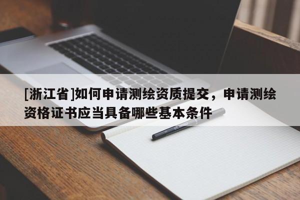 [浙江省]如何申請測繪資質提交，申請測繪資格證書應當具備哪些基本條件