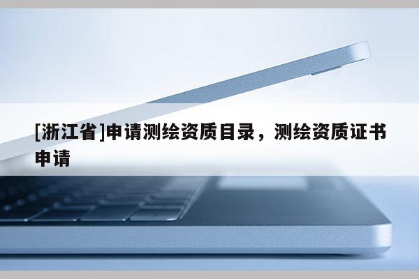[浙江省]申請測繪資質目錄，測繪資質證書申請