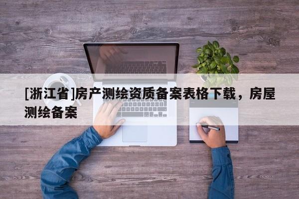 [浙江省]房產(chǎn)測繪資質(zhì)備案表格下載，房屋測繪備案