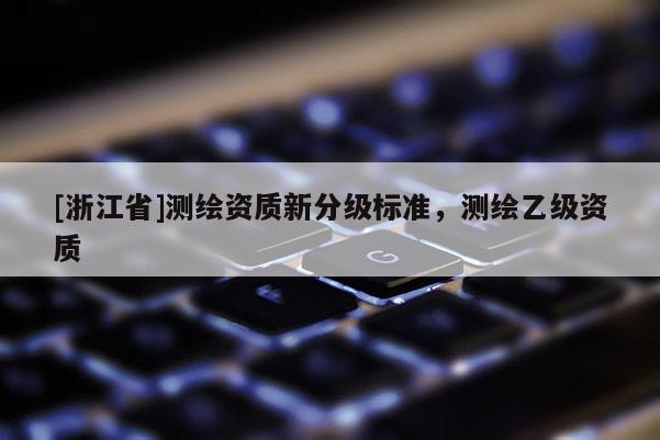 [浙江省]測繪資質(zhì)新分級標(biāo)準(zhǔn)，測繪乙級資質(zhì)