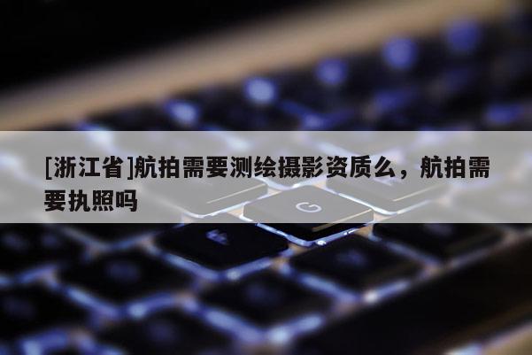 [浙江省]航拍需要測繪攝影資質么，航拍需要執照嗎