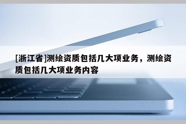[浙江省]測繪資質包括幾大項業務，測繪資質包括幾大項業務內容