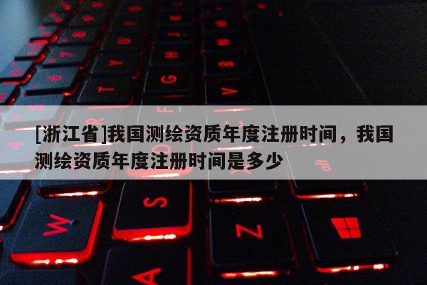 [浙江省]我國測繪資質年度注冊時間，我國測繪資質年度注冊時間是多少