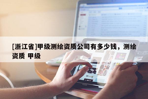 [浙江省]甲級測繪資質公司有多少錢，測繪資質 甲級