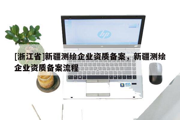 [浙江省]新疆測繪企業資質備案，新疆測繪企業資質備案流程