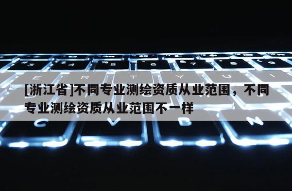 [浙江省]不同專業測繪資質從業范圍，不同專業測繪資質從業范圍不一樣