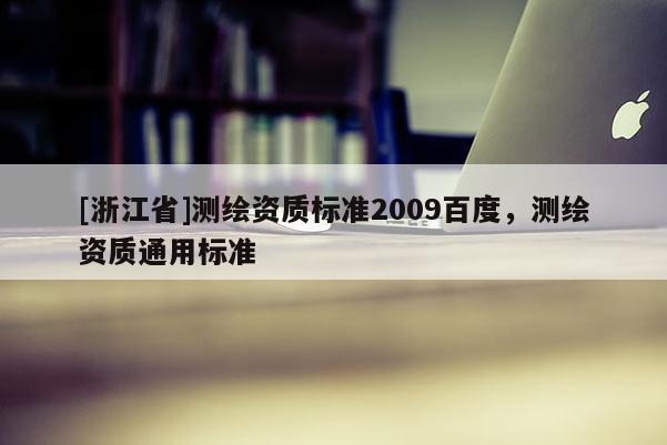 [浙江省]測繪資質(zhì)標(biāo)準(zhǔn)2009百度，測繪資質(zhì)通用標(biāo)準(zhǔn)