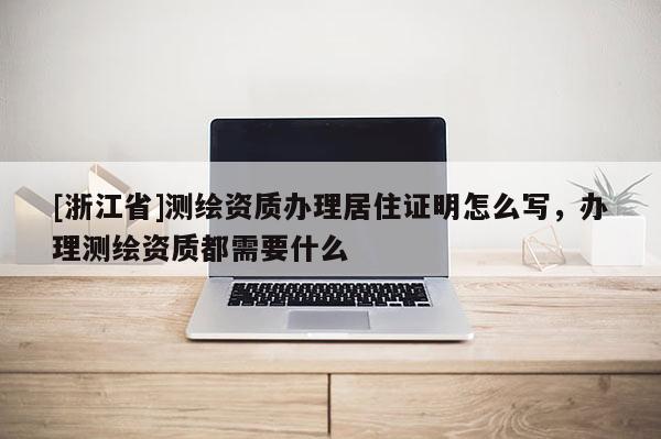 [浙江省]測繪資質辦理居住證明怎么寫，辦理測繪資質都需要什么