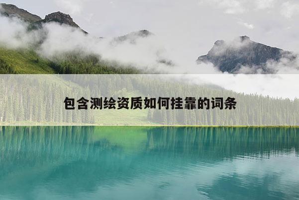 包含測繪資質(zhì)如何掛靠的詞條