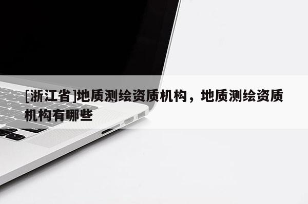 [浙江省]地質測繪資質機構，地質測繪資質機構有哪些