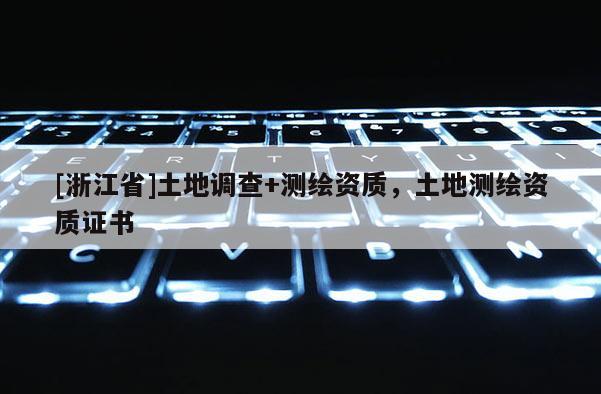 [浙江省]土地調查+測繪資質，土地測繪資質證書
