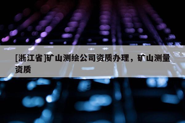 [浙江省]礦山測繪公司資質辦理，礦山測量資質