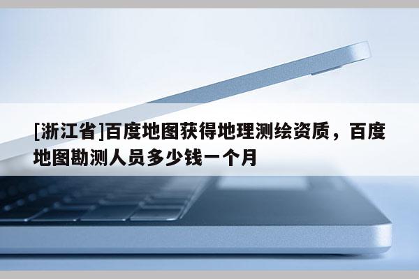 [浙江省]百度地圖獲得地理測繪資質，百度地圖勘測人員多少錢一個月