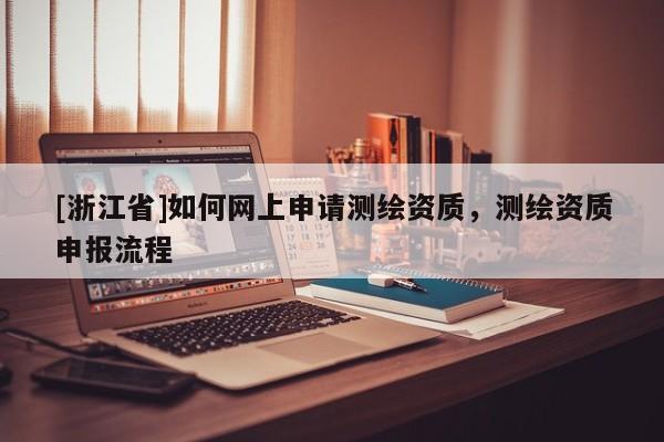 [浙江省]如何網上申請測繪資質，測繪資質申報流程