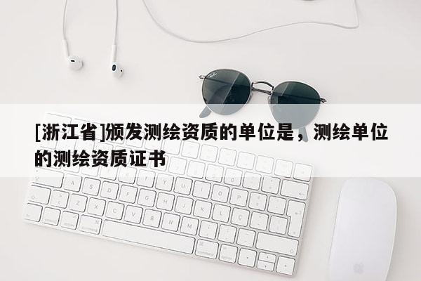 [浙江省]頒發測繪資質的單位是，測繪單位的測繪資質證書