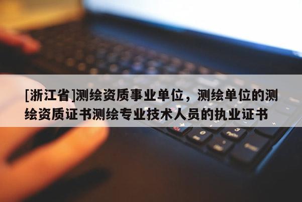 [浙江省]測繪資質事業單位，測繪單位的測繪資質證書測繪專業技術人員的執業證書