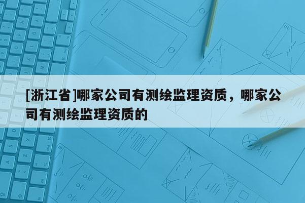 [浙江省]哪家公司有測繪監理資質，哪家公司有測繪監理資質的