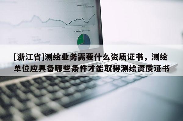 [浙江省]測繪業務需要什么資質證書，測繪單位應具備哪些條件才能取得測繪資質證書