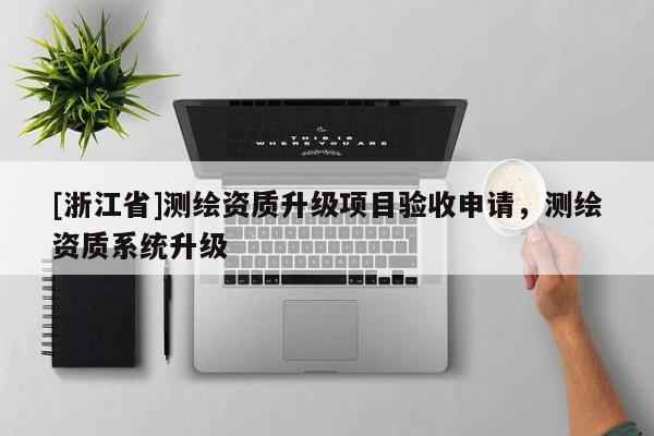 [浙江省]測繪資質(zhì)升級項目驗(yàn)收申請，測繪資質(zhì)系統(tǒng)升級