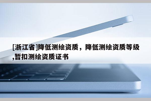 [浙江省]降低測(cè)繪資質(zhì)，降低測(cè)繪資質(zhì)等級(jí),暫扣測(cè)繪資質(zhì)證書(shū)