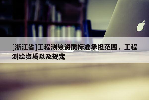 [浙江省]工程測繪資質標準承擔范圍，工程測繪資質以及規定