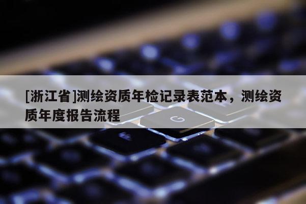 [浙江省]測繪資質(zhì)年檢記錄表范本，測繪資質(zhì)年度報(bào)告流程