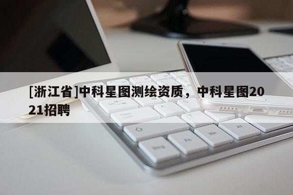 [浙江省]中科星圖測繪資質，中科星圖2021招聘