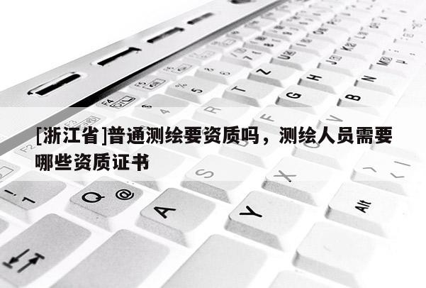 [浙江省]普通測繪要資質(zhì)嗎，測繪人員需要哪些資質(zhì)證書