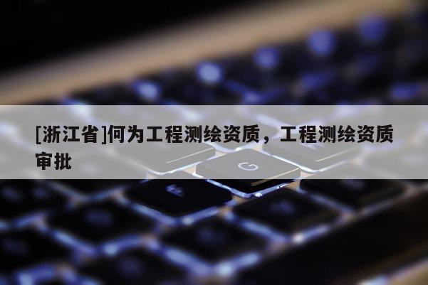 [浙江省]何為工程測繪資質，工程測繪資質審批