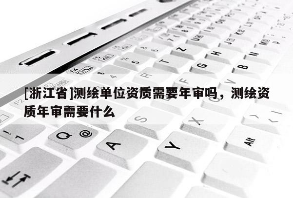 [浙江省]測繪單位資質(zhì)需要年審嗎，測繪資質(zhì)年審需要什么