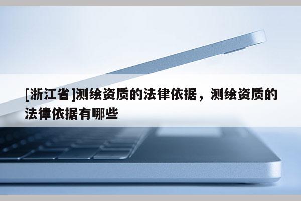 [浙江省]測繪資質的法律依據，測繪資質的法律依據有哪些