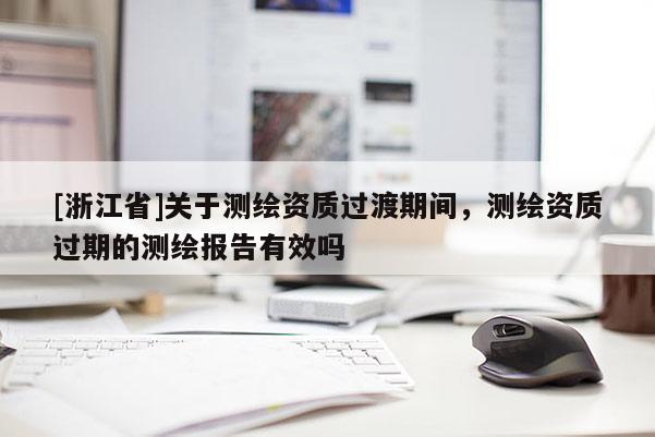 [浙江省]關于測繪資質過渡期間，測繪資質過期的測繪報告有效嗎