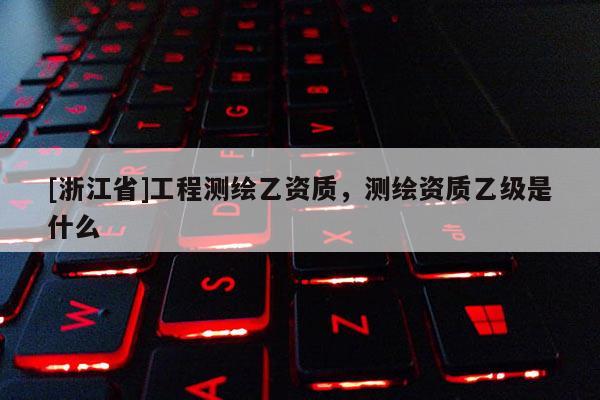 [浙江省]工程測繪乙資質，測繪資質乙級是什么