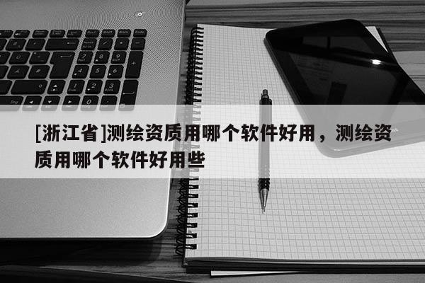 [浙江省]測(cè)繪資質(zhì)用哪個(gè)軟件好用，測(cè)繪資質(zhì)用哪個(gè)軟件好用些