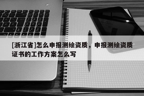 [浙江省]怎么申報測繪資質，申報測繪資質證書的工作方案怎么寫