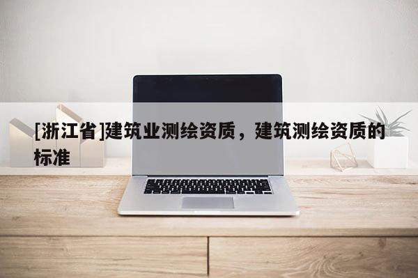 [浙江省]建筑業測繪資質，建筑測繪資質的標準