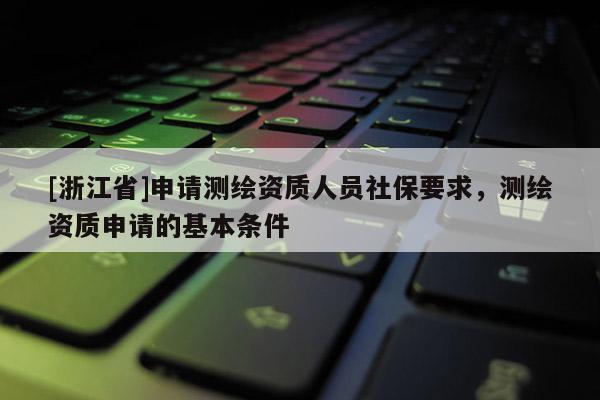 [浙江省]申請測繪資質人員社保要求，測繪資質申請的基本條件