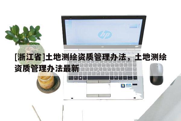 [浙江省]土地測繪資質(zhì)管理辦法，土地測繪資質(zhì)管理辦法最新