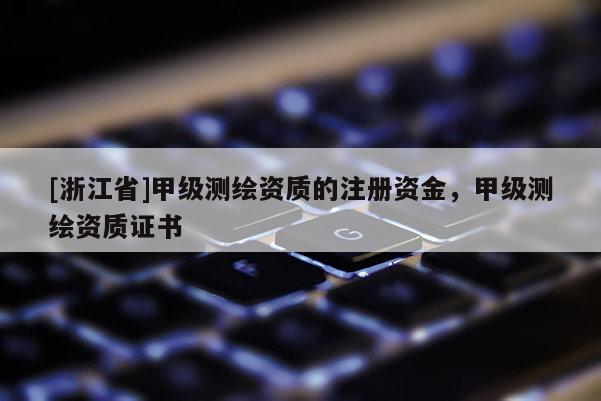 [浙江省]甲級測繪資質的注冊資金，甲級測繪資質證書
