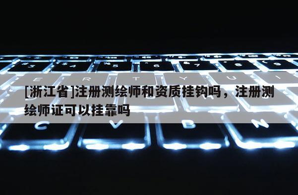 [浙江省]注冊測繪師和資質掛鉤嗎，注冊測繪師證可以掛靠嗎