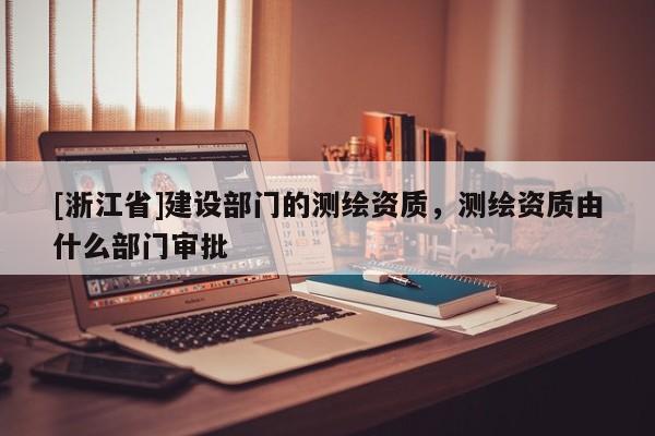 [浙江省]建設部門的測繪資質，測繪資質由什么部門審批