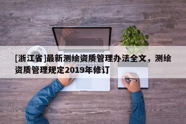 [浙江省]最新測繪資質管理辦法全文，測繪資質管理規定2019年修訂