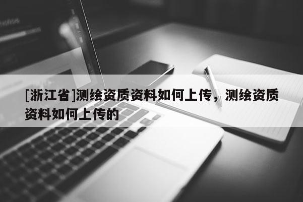 [浙江省]測繪資質資料如何上傳，測繪資質資料如何上傳的