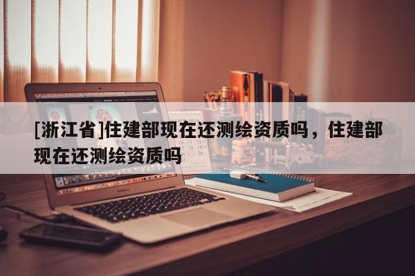 [浙江省]住建部現在還測繪資質嗎，住建部現在還測繪資質嗎
