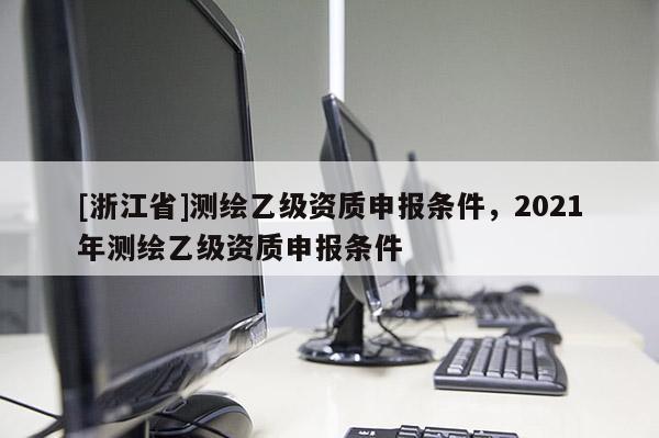 [浙江省]測繪乙級(jí)資質(zhì)申報(bào)條件，2021年測繪乙級(jí)資質(zhì)申報(bào)條件