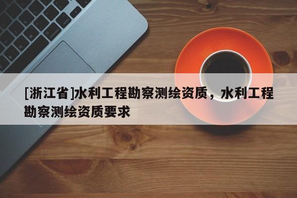 [浙江省]水利工程勘察測繪資質，水利工程勘察測繪資質要求