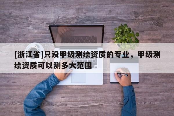 [浙江省]只設(shè)甲級(jí)測(cè)繪資質(zhì)的專業(yè)，甲級(jí)測(cè)繪資質(zhì)可以測(cè)多大范圍