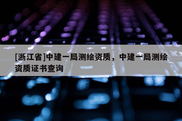 [浙江省]中建一局測繪資質，中建一局測繪資質證書查詢