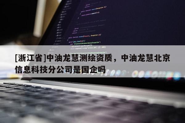 [浙江省]中油龍慧測繪資質，中油龍慧北京信息科技分公司是國企嗎